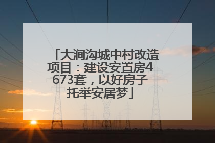 大涧沟城中村改造项目：建设安置房4673套，以好房子托举安居梦