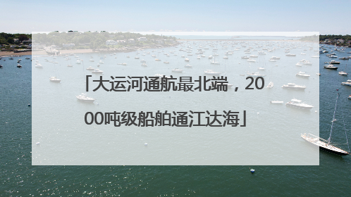 大运河通航最北端，2000吨级船舶通江达海