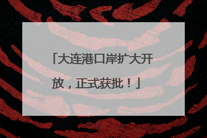 大连港口岸扩大开放，正式获批！