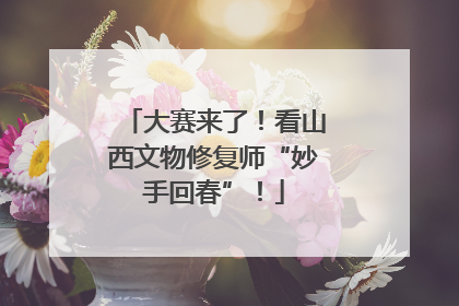 大赛来了！看山西文物修复师“妙手回春”！
