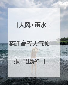 大风+雨水！宿迁高考天气预报“出炉”