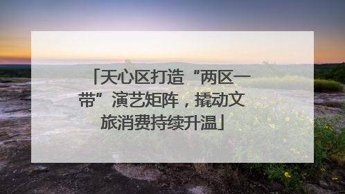 天心区打造“两区一带”演艺矩阵，撬动文旅消费持续升温