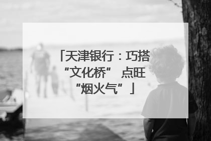 天津银行：巧搭“文化桥” 点旺“烟火气”