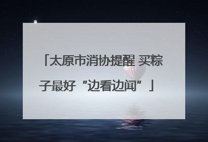 太原市消协提醒 买粽子最好“边看边闻”