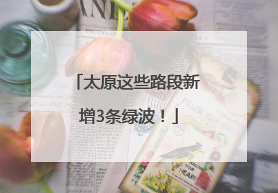 太原这些路段新增3条绿波！
