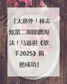 太意外！林志炫第二期即遭淘汰！马嘉祺《歌手2025》揭榜成功