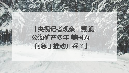 央视记者观察丨觊觎公海矿产多年 美国为何急于推动开采？