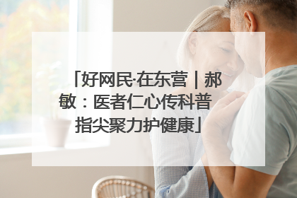 好网民·在东营｜郝敏：医者仁心传科普 指尖聚力护健康