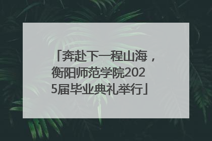 奔赴下一程山海，衡阳师范学院2025届毕业典礼举行