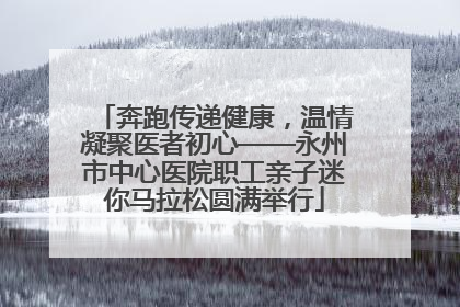 奔跑传递健康，温情凝聚医者初心——永州市中心医院职工亲子迷你马拉松圆满举行