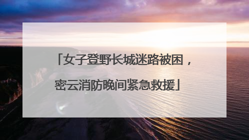 女子登野长城迷路被困，密云消防晚间紧急救援