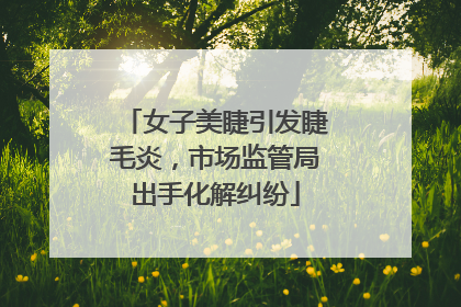 女子美睫引发睫毛炎，市场监管局出手化解纠纷