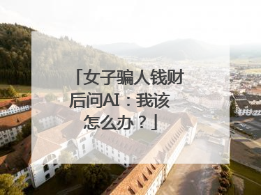 女子骗人钱财后问AI：我该怎么办？