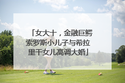 女大十，金融巨鳄索罗斯小儿子与希拉里干女儿高调大婚
