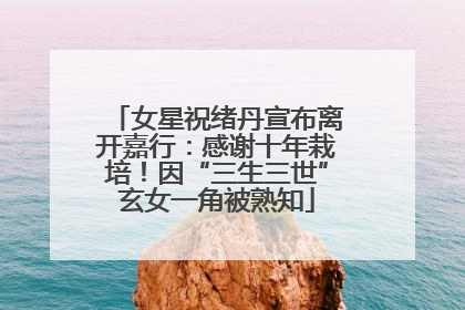 女星祝绪丹宣布离开嘉行：感谢十年栽培！因“三生三世”玄女一角被熟知