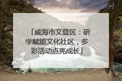 威海市文登区：研学赋能文化社区，多彩活动点亮成长