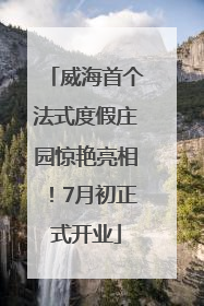威海首个法式度假庄园惊艳亮相！7月初正式开业