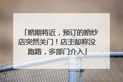 婚期将近，预订的婚纱店突然关门！店主却称没跑路，多部门介入