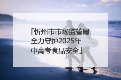 忻州市市场监管局全力守护2025年中高考食品安全