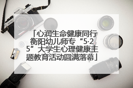 心润生命健康同行 衡阳幼儿师专“5·25”大学生心理健康主题教育活动圆满落幕