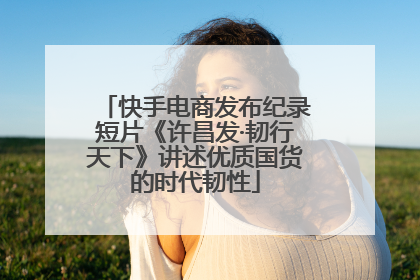 快手电商发布纪录短片《许昌发·韧行天下》讲述优质国货的时代韧性