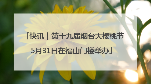 快讯｜第十九届烟台大樱桃节5月31日在福山门楼举办