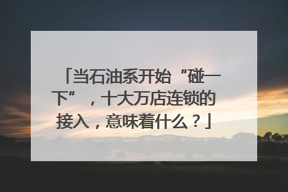 当石油系开始“碰一下”，十大万店连锁的接入，意味着什么？
