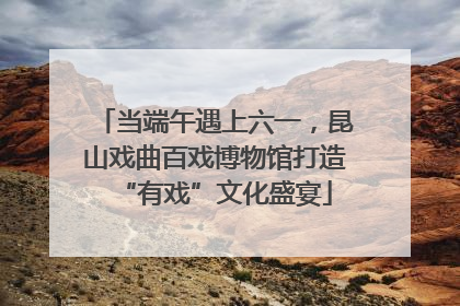 当端午遇上六一，昆山戏曲百戏博物馆打造“有戏”文化盛宴