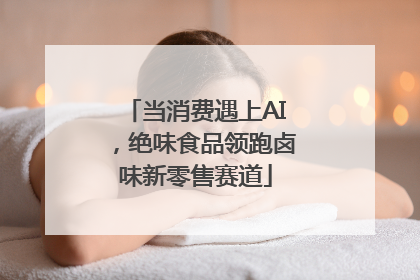 当消费遇上AI，绝味食品领跑卤味新零售赛道