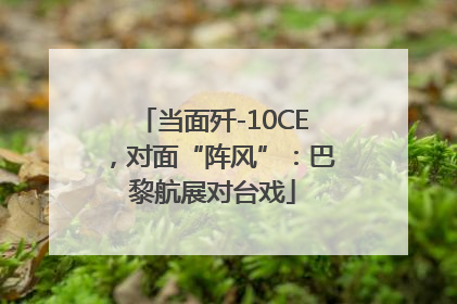 当面歼-10CE，对面“阵风”：巴黎航展对台戏