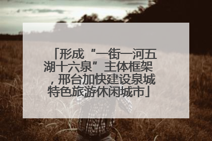 形成“一街一河五湖十六泉”主体框架，邢台加快建设泉城特色旅游休闲城市
