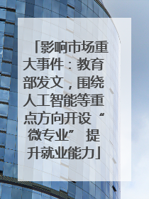影响市场重大事件：教育部发文，围绕人工智能等重点方向开设“微专业” 提升就业能力