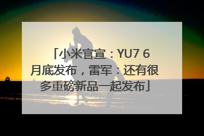 小米官宣：YU7 6月底发布，雷军：还有很多重磅新品一起发布