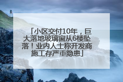 小区交付10年，巨大落地玻璃窗从6楼坠落！业内人士称开发商施工存严重隐患