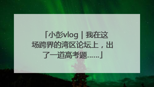 小彭vlog｜我在这场跨界的湾区论坛上，出了一道高考题……