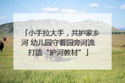 小手拉大手，共护家乡河 幼儿园守着园旁河流打造“护河教材”