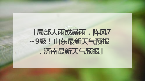 局部大雨或暴雨，阵风7～9级！山东最新天气预报，济南最新天气预报