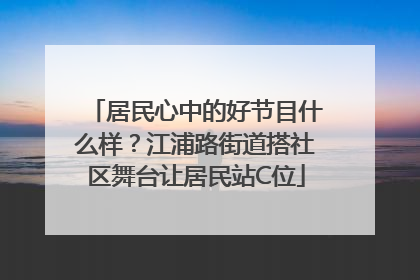 居民心中的好节目什么样？江浦路街道搭社区舞台让居民站C位