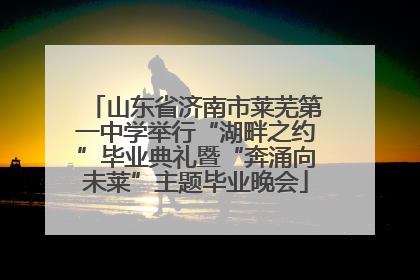山东省济南市莱芜第一中学举行“湖畔之约”毕业典礼暨“奔涌向未莱”主题毕业晚会