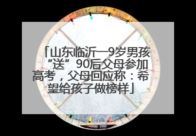 山东临沂一9岁男孩“送”90后父母参加高考，父母回应称：希望给孩子做榜样