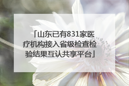 山东已有831家医疗机构接入省级检查检验结果互认共享平台