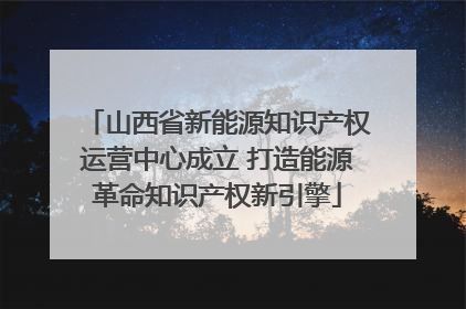 山西省新能源知识产权运营中心成立 打造能源革命知识产权新引擎