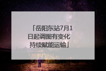 岳阳东站7月1日起调图有变化 持续赋能运输