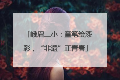 峨眉二小：童笔绘漆彩，“非遗”正青春