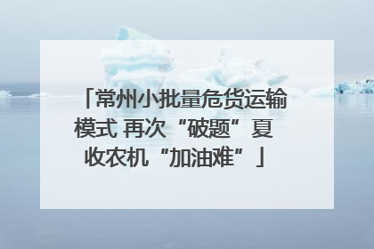 常州小批量危货运输模式 再次“破题”夏收农机“加油难”