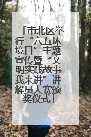 市北区举行“六五环境日”主题宣传暨“文明实践故事我来讲”讲解员大赛颁奖仪式