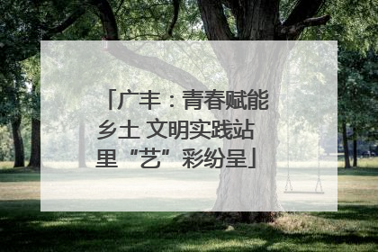 广丰：青春赋能乡土 文明实践站里“艺”彩纷呈
