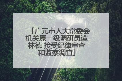 广元市人大常委会机关原一级调研员谭林德 接受纪律审查和监察调查
