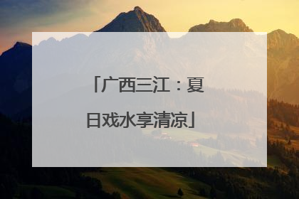 广西三江：夏日戏水享清凉