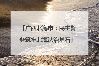 广西北海市：民生警务筑牢北海法治基石